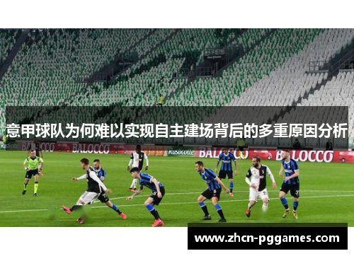 意甲球队为何难以实现自主建场背后的多重原因分析