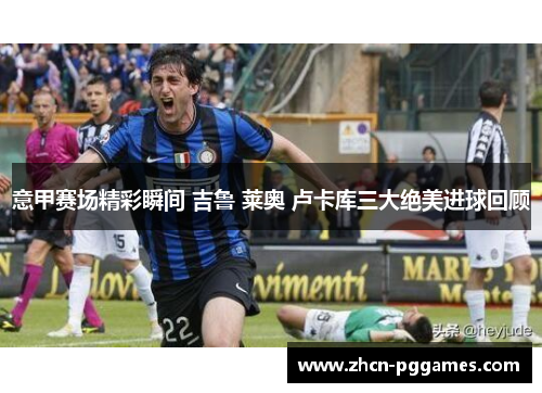 意甲赛场精彩瞬间 吉鲁 莱奥 卢卡库三大绝美进球回顾