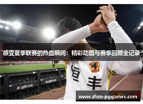感受夏季联赛的热血瞬间：精彩动图与赛季回顾全记录