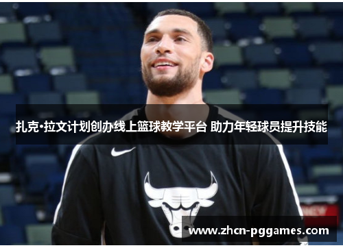 扎克·拉文计划创办线上篮球教学平台 助力年轻球员提升技能