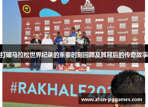 打破马拉松世界纪录的重要时刻回顾及其背后的传奇故事